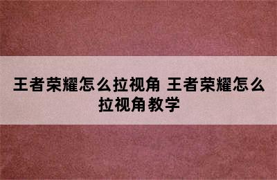 王者荣耀怎么拉视角 王者荣耀怎么拉视角教学